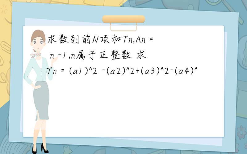 求数列前N项和Tn,An = n -1,n属于正整数 求Tn = (a1)^2 -(a2)^2+(a3)^2-(a4)^