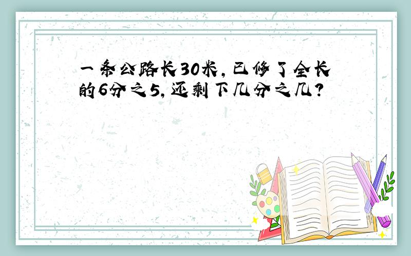 一条公路长30米,已修了全长的6分之5,还剩下几分之几?