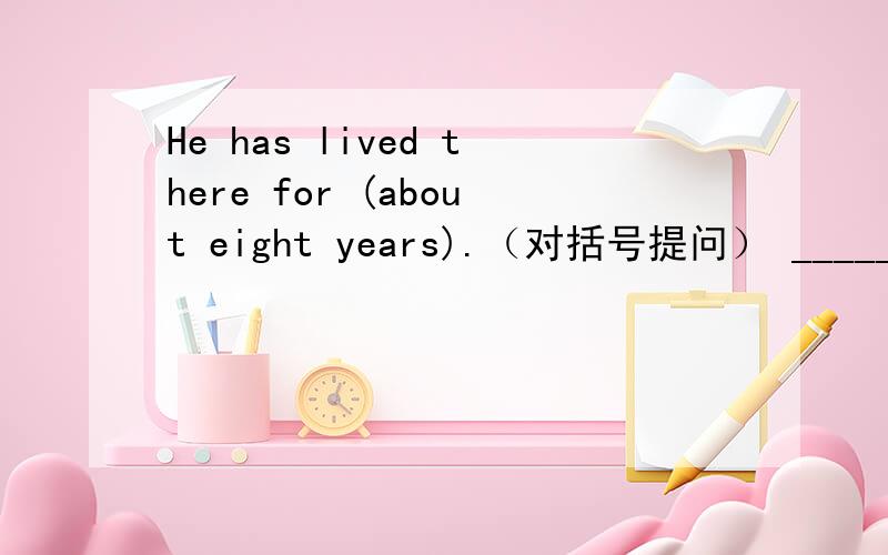 He has lived there for (about eight years).（对括号提问） _____ ___