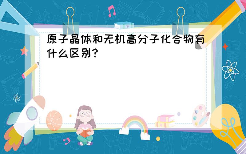 原子晶体和无机高分子化合物有什么区别?