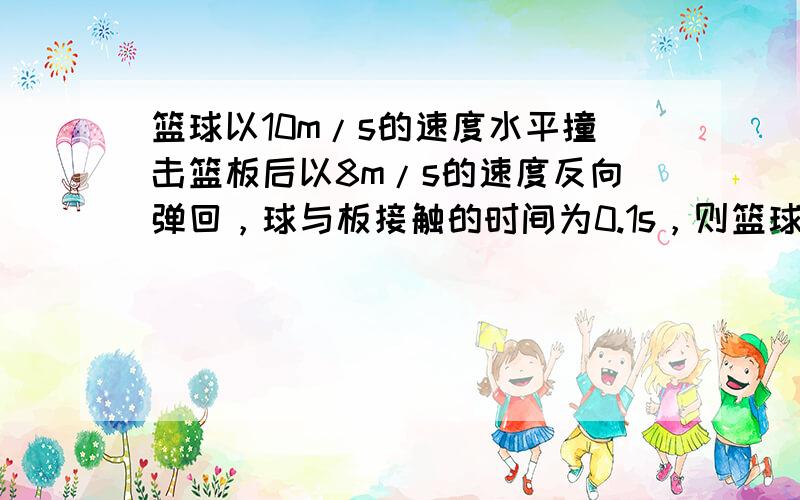 篮球以10m/s的速度水平撞击篮板后以8m/s的速度反向弹回，球与板接触的时间为0.1s，则篮球在这段时间内的加速度大小