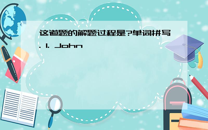 这道题的解题过程是?单词拼写. 1. John