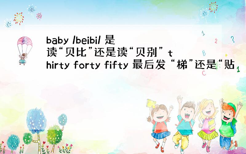 baby /beibi/ 是读“贝比”还是读“贝别” thirty forty fifty 最后发 “梯”还是“贴