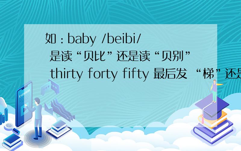 如：baby /beibi/ 是读“贝比”还是读“贝别” thirty forty fifty 最后发 “梯”还是“贴”