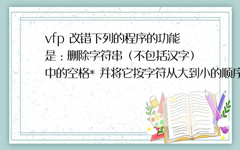 vfp 改错下列的程序的功能是：删除字符串（不包括汉字）中的空格* 并将它按字符从大到小的顺序排列后输出.例如：字符串*