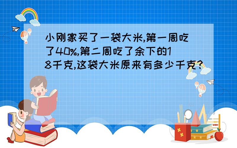 小刚家买了一袋大米,第一周吃了40%,第二周吃了余下的18千克,这袋大米原来有多少千克?