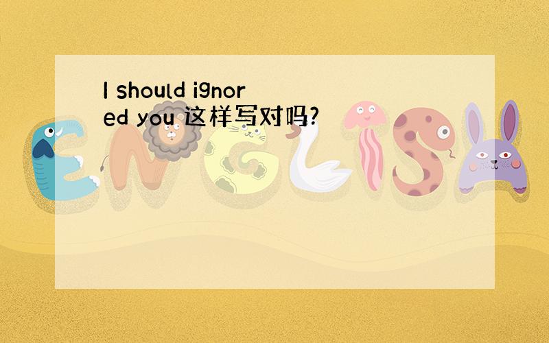 I should ignored you 这样写对吗?