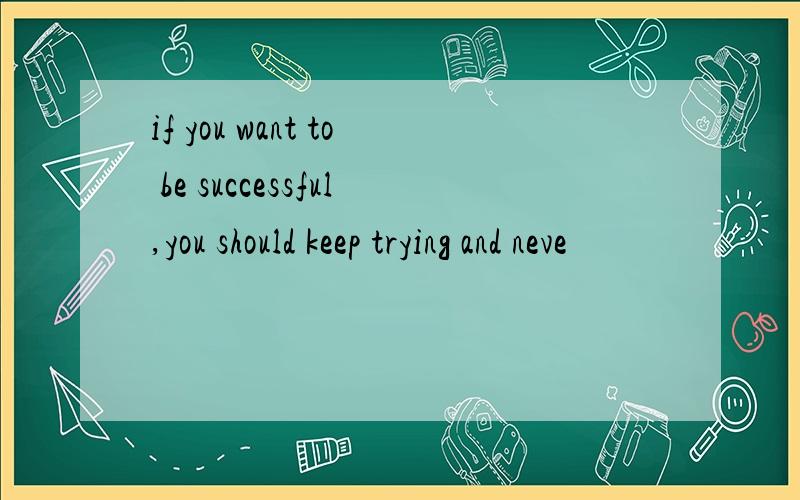 if you want to be successful,you should keep trying and neve