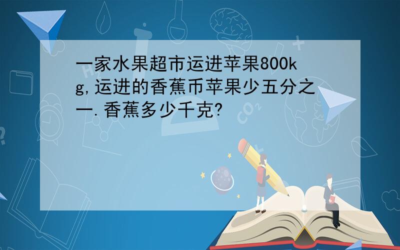 一家水果超市运进苹果800kg,运进的香蕉币苹果少五分之一.香蕉多少千克?