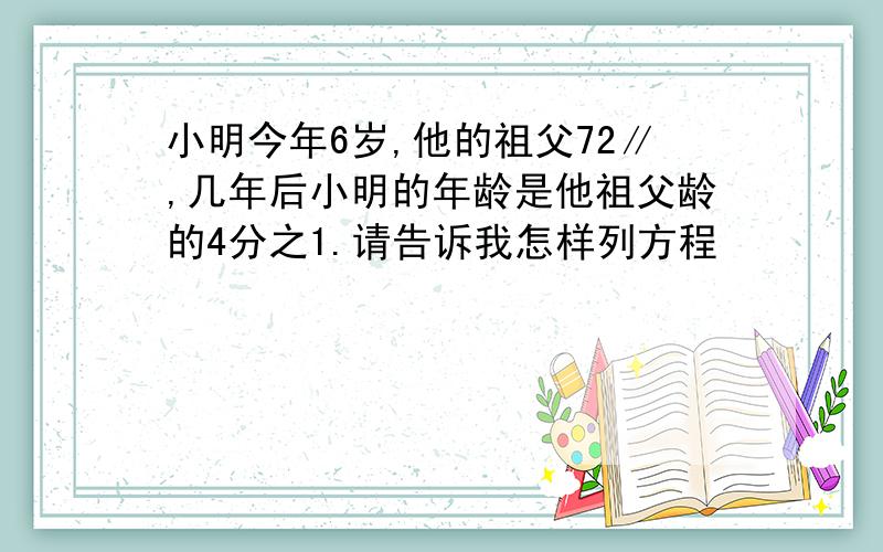 小明今年6岁,他的祖父72∥,几年后小明的年龄是他祖父龄的4分之1.请告诉我怎样列方程