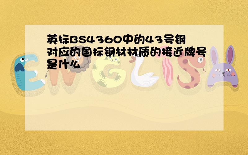 英标BS4360中的43号钢对应的国标钢材材质的接近牌号是什么