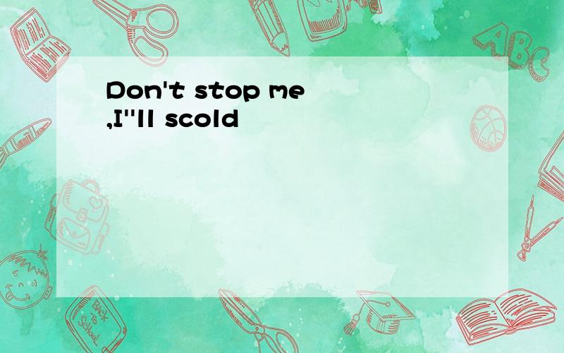 Don't stop me ,I''ll scold