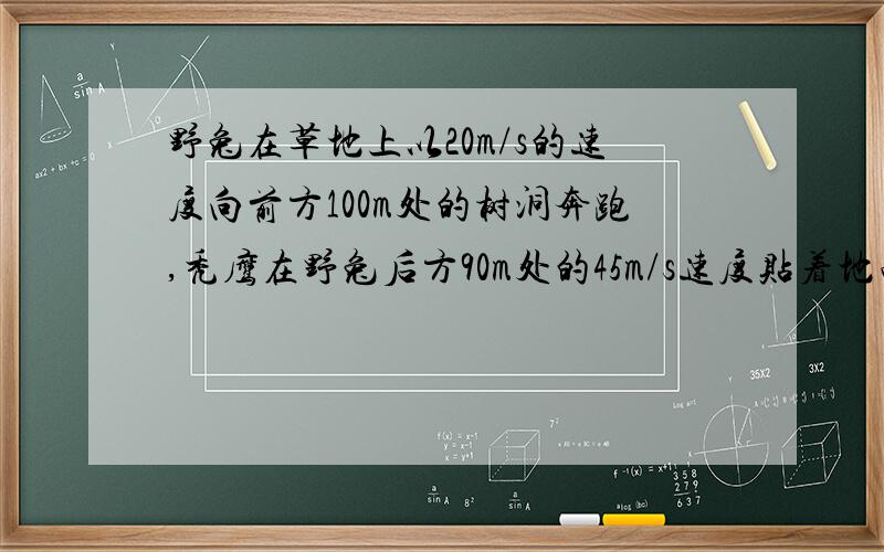 野兔在草地上以20m/s的速度向前方100m处的树洞奔跑,秃鹰在野兔后方90m处的45m/s速度贴着地面飞行追击野兔,野