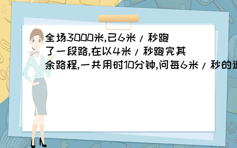 全场3000米,已6米/秒跑了一段路,在以4米/秒跑完其余路程,一共用时10分钟,问每6米/秒的速度跑了多少米