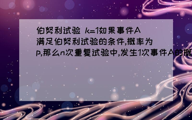 伯努利试验 k=1如果事件A满足伯努利试验的条件,概率为p,那么n次重复试验中,发生1次事件A的概率有两种算法：1、1-