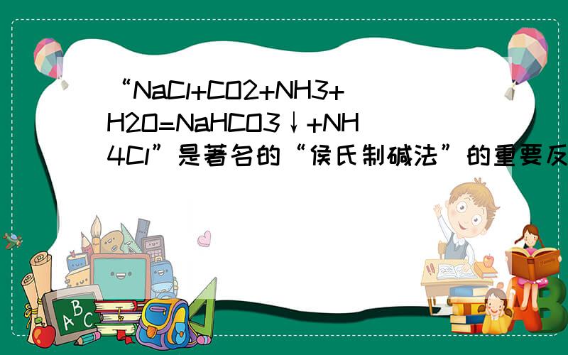 “NaCl+CO2+NH3+H2O=NaHCO3↓+NH4Cl”是著名的“侯氏制碱法”的重要反应之一.以下对该反应的部分