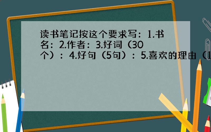 读书笔记按这个要求写：1.书名：2.作者：3.好词（30个）：4.好句（5句）：5.喜欢的理由（150字）：能写几个写几