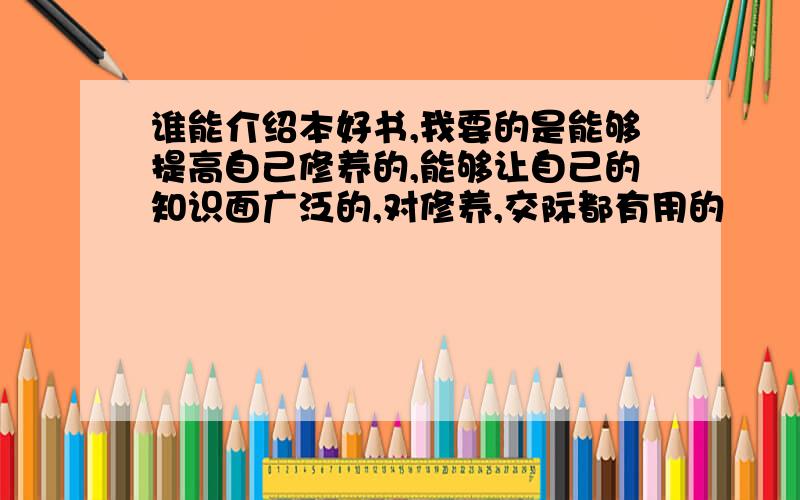 谁能介绍本好书,我要的是能够提高自己修养的,能够让自己的知识面广泛的,对修养,交际都有用的