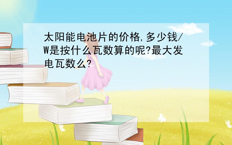 太阳能电池片的价格,多少钱/W是按什么瓦数算的呢?最大发电瓦数么?