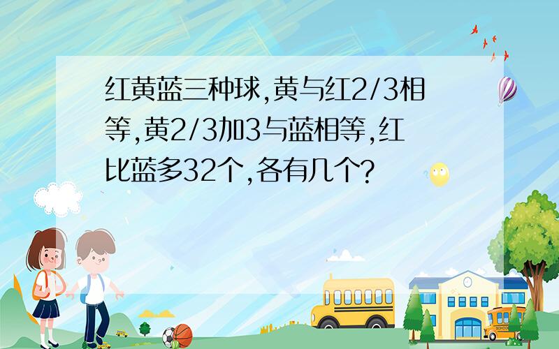 红黄蓝三种球,黄与红2/3相等,黄2/3加3与蓝相等,红比蓝多32个,各有几个?