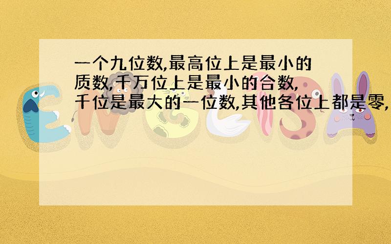 一个九位数,最高位上是最小的质数,千万位上是最小的合数,千位是最大的一位数,其他各位上都是零,这个数是