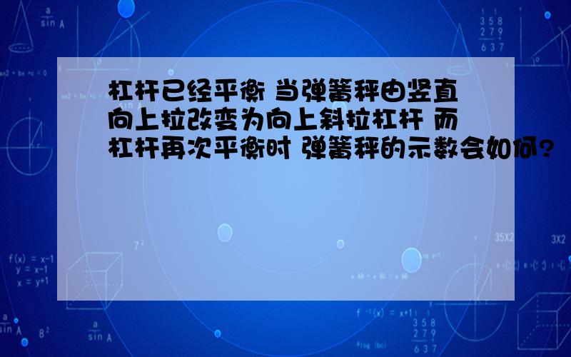 杠杆已经平衡 当弹簧秤由竖直向上拉改变为向上斜拉杠杆 而杠杆再次平衡时 弹簧秤的示数会如何?