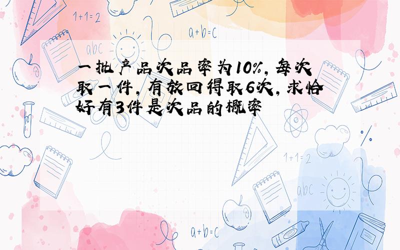 一批产品次品率为10%,每次取一件,有放回得取6次,求恰好有3件是次品的概率