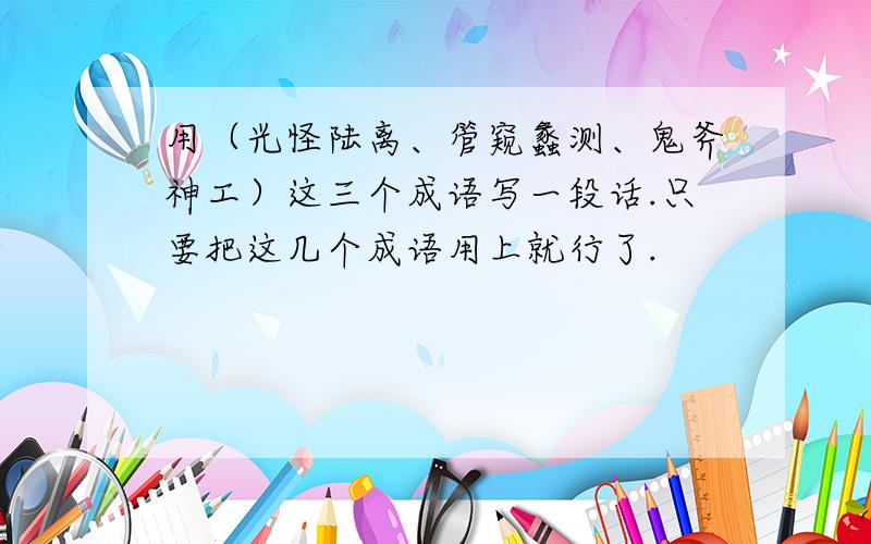 用（光怪陆离、管窥蠡测、鬼斧神工）这三个成语写一段话.只要把这几个成语用上就行了.