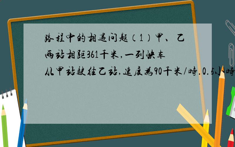 路程中的相遇问题（1）甲、乙两站相距361千米,一列快车从甲站驶往乙站,速度为90千米/时.0.5小时后,一列慢车从乙站