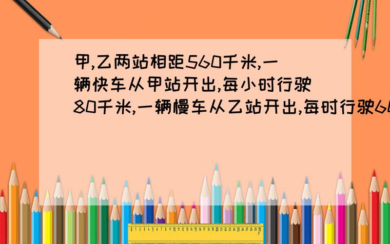 甲,乙两站相距560千米,一辆快车从甲站开出,每小时行驶80千米,一辆慢车从乙站开出,每时行驶60千米