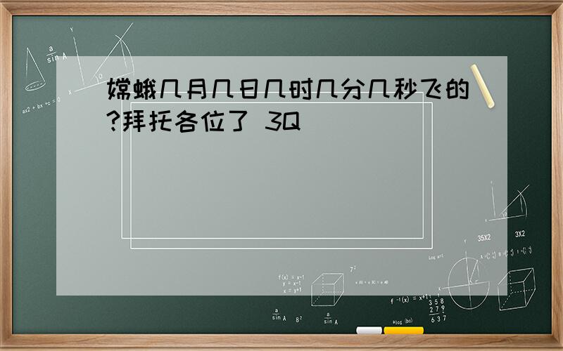 嫦蛾几月几日几时几分几秒飞的?拜托各位了 3Q