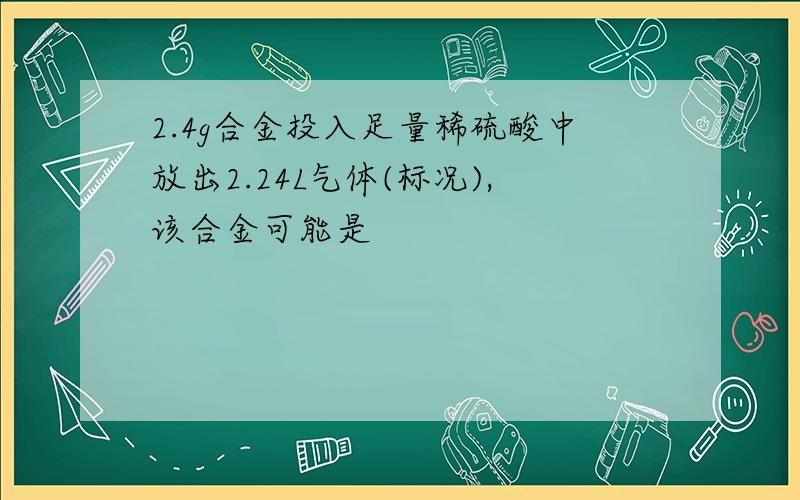 2.4g合金投入足量稀硫酸中放出2.24L气体(标况),该合金可能是