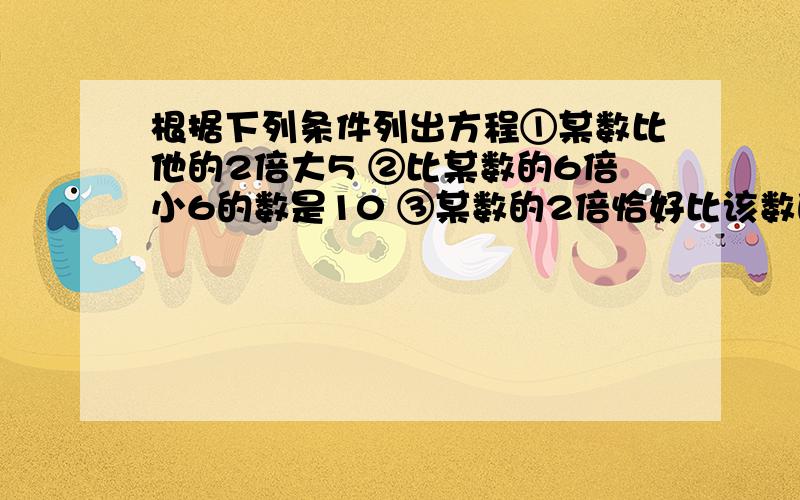 根据下列条件列出方程①某数比他的2倍大5 ②比某数的6倍小6的数是10 ③某数的2倍恰好比该数的4倍小11