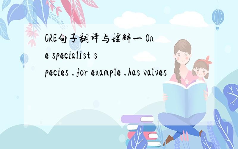 GRE句子翻译与理解一 One specialist species ,for example ,has valves