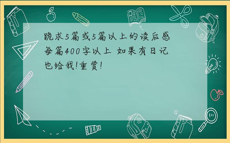 跪求5篇或5篇以上的读后感 每篇400字以上 如果有日记也给我!重赏!