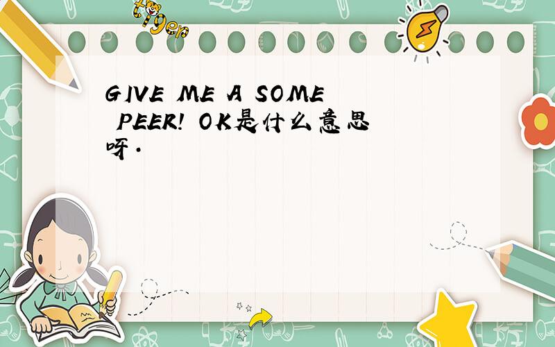 GIVE ME A SOME PEER! OK是什么意思呀·