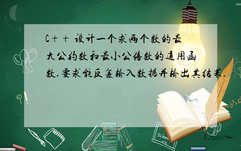 C++ 设计一个求两个数的最大公约数和最小公倍数的通用函数,要求能反复输入数据并输出其结果.