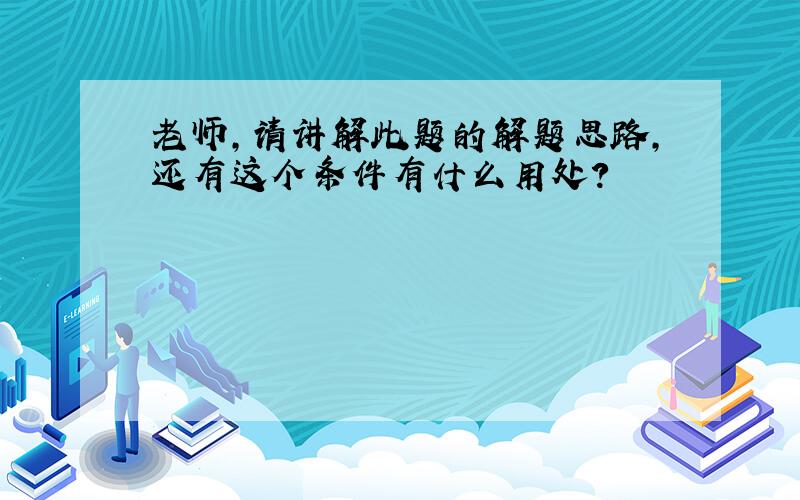 老师,请讲解此题的解题思路,还有这个条件有什么用处?