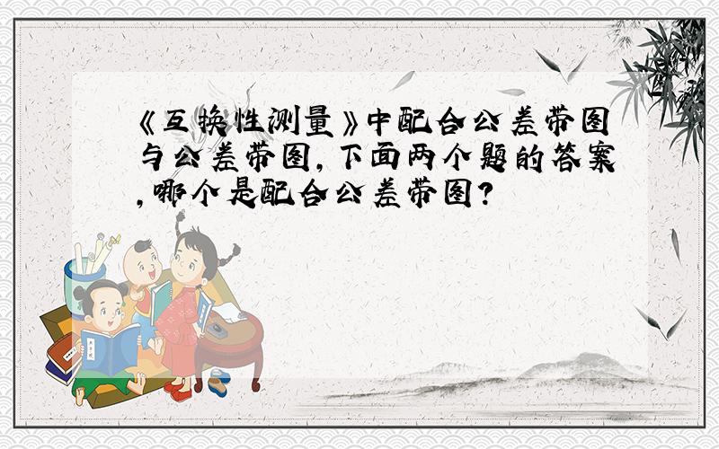 《互换性测量》中配合公差带图与公差带图,下面两个题的答案,哪个是配合公差带图?