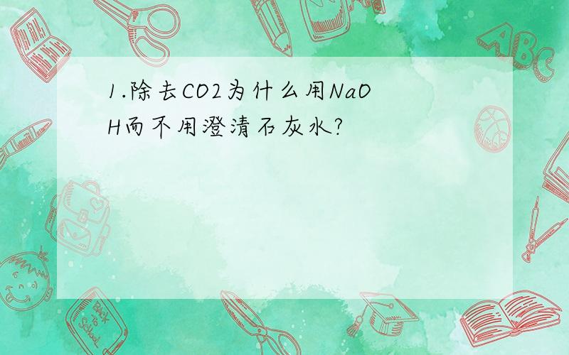 1.除去CO2为什么用NaOH而不用澄清石灰水?