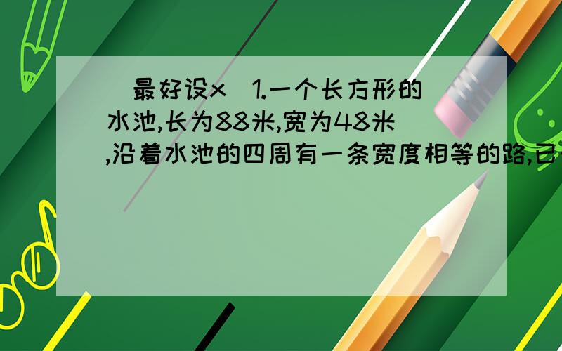 (最好设x)1.一个长方形的水池,长为88米,宽为48米,沿着水池的四周有一条宽度相等的路,已知这条路面积是1776平方