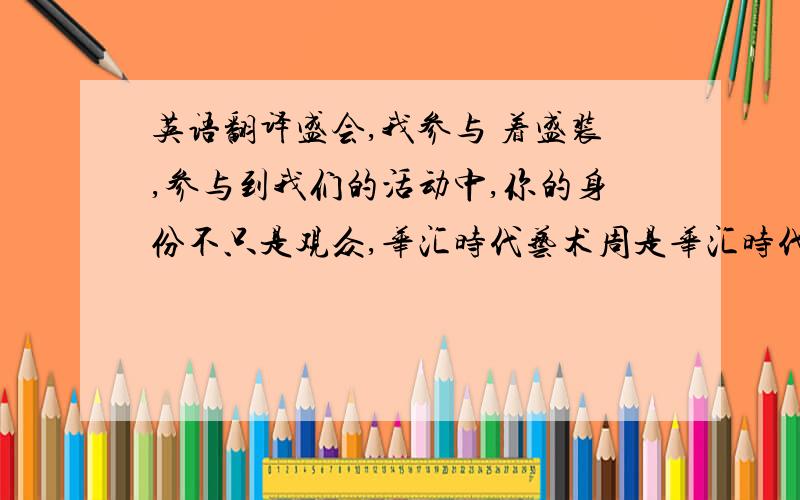 英语翻译盛会,我参与 着盛装,参与到我们的活动中,你的身份不只是观众,华汇时代艺术周是华汇时代剧院联合打造的品牌项目,及