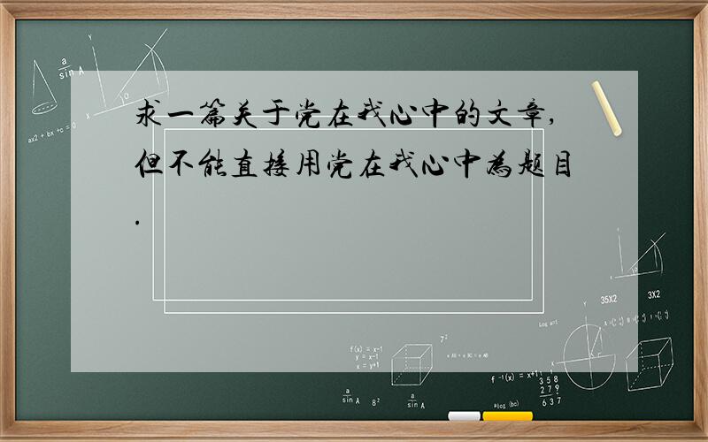 求一篇关于党在我心中的文章,但不能直接用党在我心中为题目.