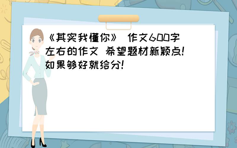 《其实我懂你》 作文600字左右的作文 希望题材新颖点!如果够好就给分!