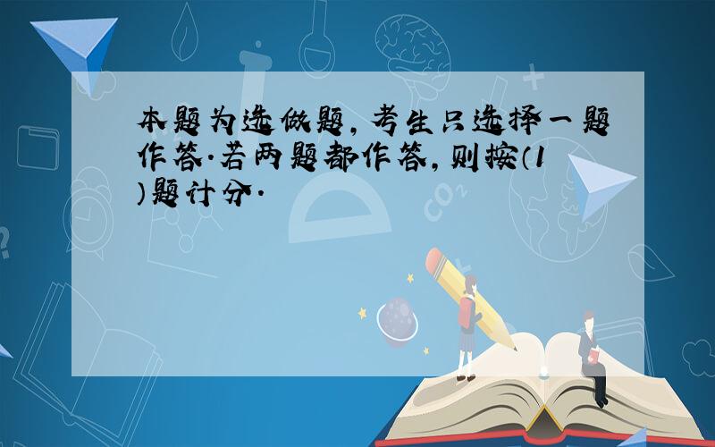 本题为选做题，考生只选择一题作答．若两题都作答，则按（1）题计分．