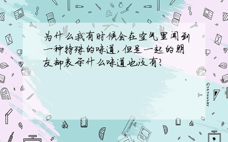 为什么我有时候会在空气里闻到一种特殊的味道,但是一起的朋友却表示什么味道也没有?