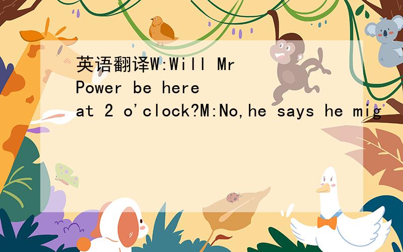 英语翻译W:Will Mr Power be here at 2 o'clock?M:No,he says he mig