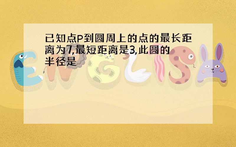 已知点P到圆周上的点的最长距离为7,最短距离是3,此圆的半径是