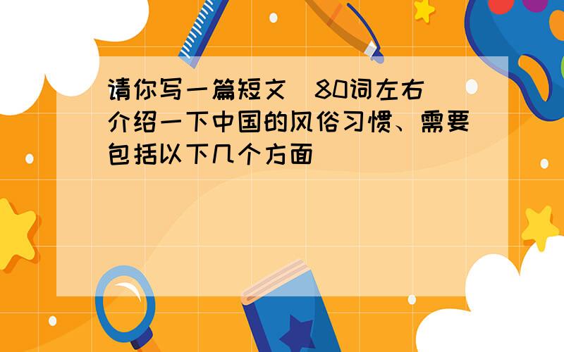 请你写一篇短文（80词左右）介绍一下中国的风俗习惯、需要包括以下几个方面