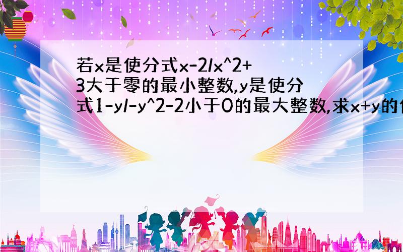 若x是使分式x-2/x^2+3大于零的最小整数,y是使分式1-y/-y^2-2小于0的最大整数,求x+y的值.